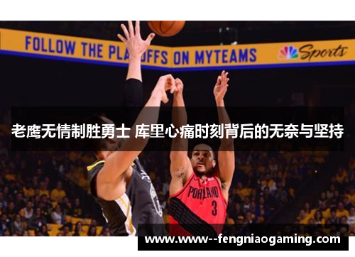 老鹰无情制胜勇士 库里心痛时刻背后的无奈与坚持