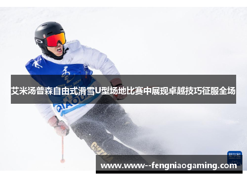 艾米汤普森自由式滑雪U型场地比赛中展现卓越技巧征服全场 艾米汤普森自由式滑雪U型场地比赛中展现卓越技巧征服全场