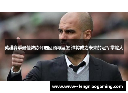 英超赛季最佳教练评选回顾与展望 谁将成为未来的冠军掌舵人
