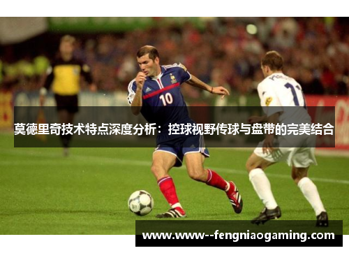 莫德里奇技术特点深度分析:控球视野传球与盘带的完美结合 莫德里奇技术特点深度分析:控球视野传球与盘带的完美结合