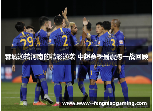 蓉城逆转河南的精彩逆袭 中超赛季最震撼一战回顾
