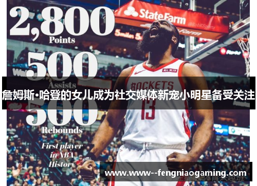 詹姆斯·哈登的女儿成为社交媒体新宠小明星备受关注
