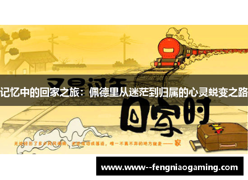 记忆中的回家之旅:佩德里从迷茫到归属的心灵蜕变之路 记忆中的回家之旅:佩德里从迷茫到归属的心灵蜕变之路