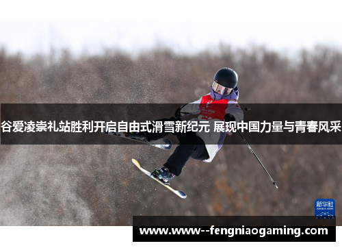 谷爱凌崇礼站胜利开启自由式滑雪新纪元 展现中国力量与青春风采 谷爱凌崇礼站胜利开启自由式滑雪新纪元 展现中国力量与青春风采
