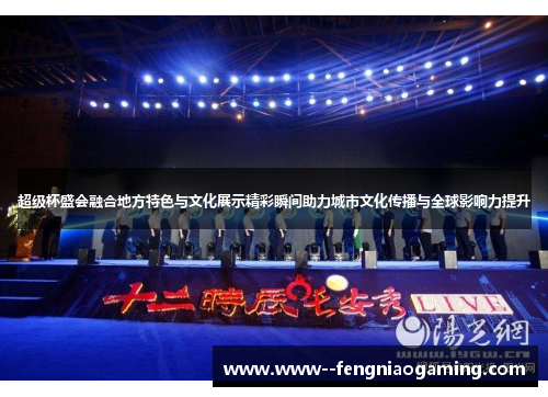 超级杯盛会融合地方特色与文化展示精彩瞬间助力城市文化传播与全球影响力提升 超级杯盛会融合地方特色与文化展示精彩瞬间助力城市文化传播与全球影响力提升
