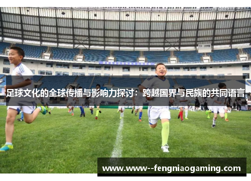足球文化的全球传播与影响力探讨:跨越国界与民族的共同语言 足球文化的全球传播与影响力探讨:跨越国界与民族的共同语言