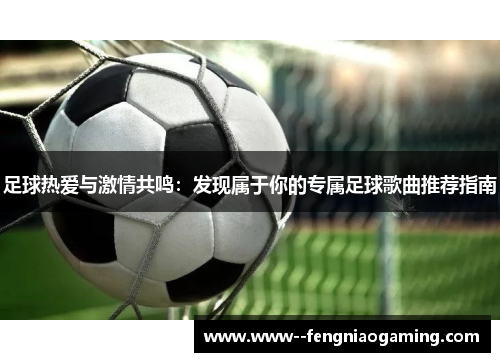 足球热爱与激情共鸣:发现属于你的专属足球歌曲推荐指南 足球热爱与激情共鸣:发现属于你的专属足球歌曲推荐指南