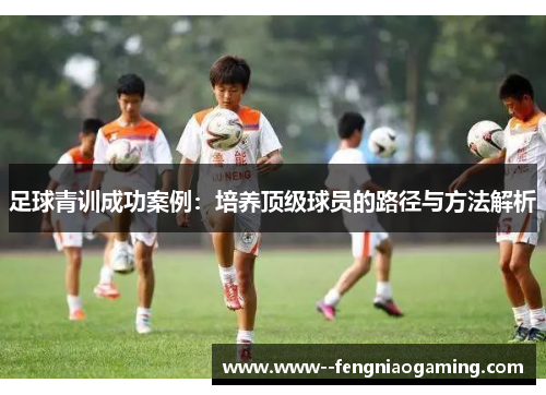足球青训成功案例：培养顶级球员的路径与方法解析