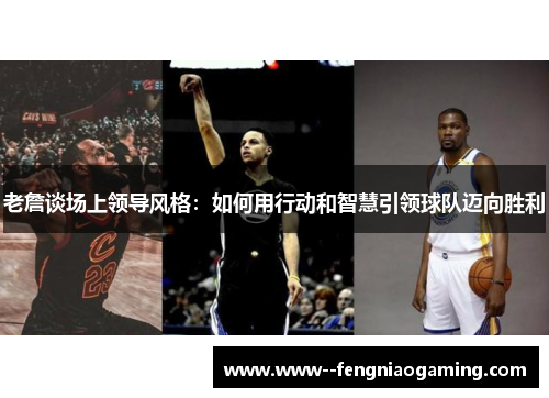 老詹谈场上领导风格:如何用行动和智慧引领球队迈向胜利 老詹谈场上领导风格:如何用行动和智慧引领球队迈向胜利