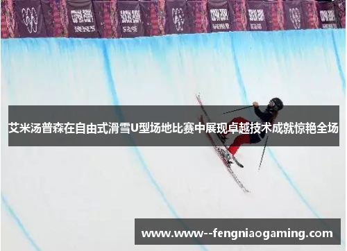 艾米汤普森在自由式滑雪U型场地比赛中展现卓越技术成就惊艳全场