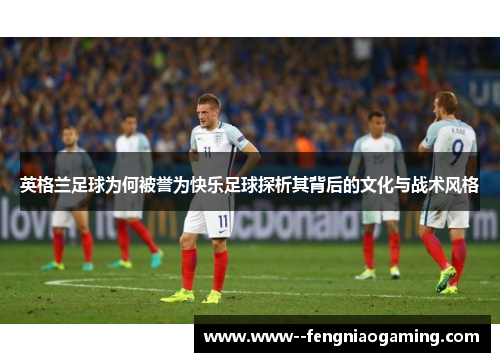 英格兰足球为何被誉为快乐足球探析其背后的文化与战术风格