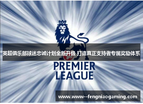 英超俱乐部球迷忠诚计划全新升级 打造真正支持者专属奖励体系