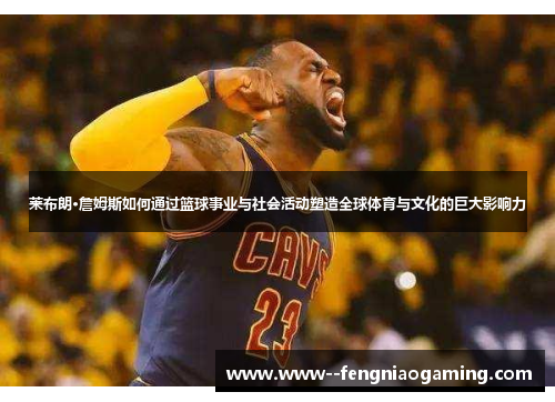 莱布朗·詹姆斯如何通过篮球事业与社会活动塑造全球体育与文化的巨大影响力 莱布朗·詹姆斯如何通过篮球事业与社会活动塑造全球体育与文化的巨大影响力