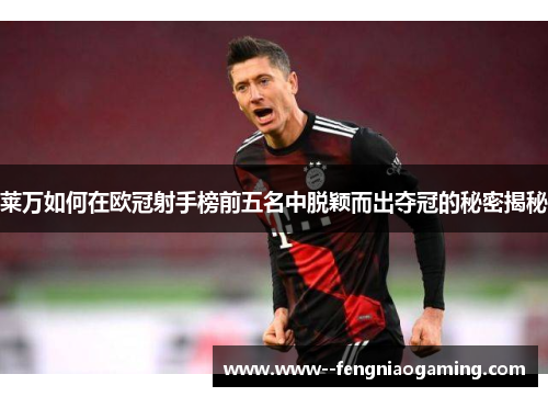 莱万如何在欧冠射手榜前五名中脱颖而出夺冠的秘密揭秘