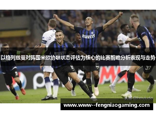以格列兹曼对阵国米欧协联状态评估为核心的比赛前瞻分析表现与走势 以格列兹曼对阵国米欧协联状态评估为核心的比赛前瞻分析表现与走势