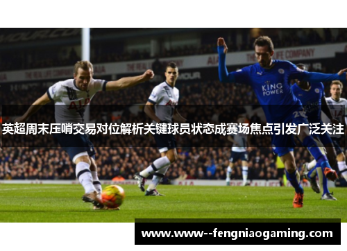 英超周末压哨交易对位解析关键球员状态成赛场焦点引发广泛关注