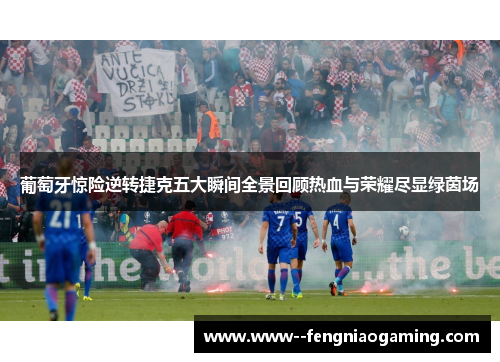 葡萄牙惊险逆转捷克五大瞬间全景回顾热血与荣耀尽显绿茵场