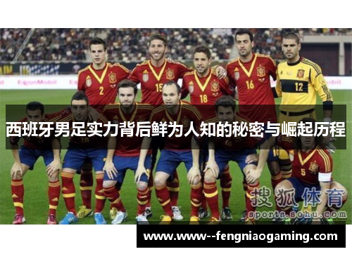 西班牙男足实力背后鲜为人知的秘密与崛起历程