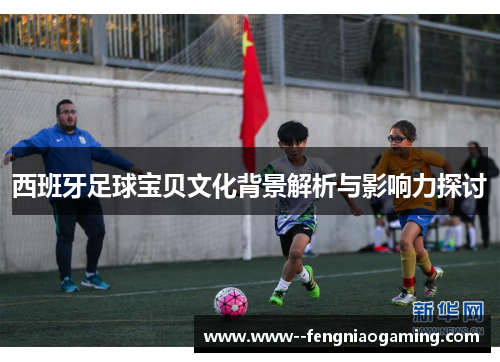 西班牙足球宝贝文化背景解析与影响力探讨 西班牙足球宝贝文化背景解析与影响力探讨