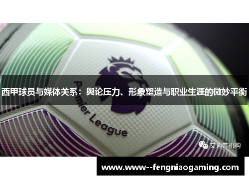 西甲球员与媒体关系：舆论压力、形象塑造与职业生涯的微妙平衡