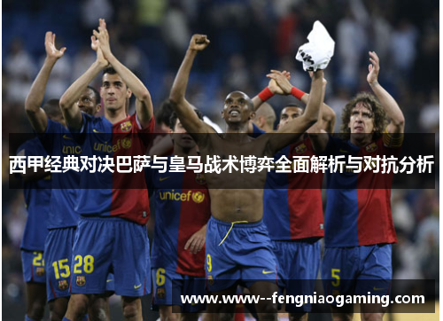 西甲经典对决巴萨与皇马战术博弈全面解析与对抗分析