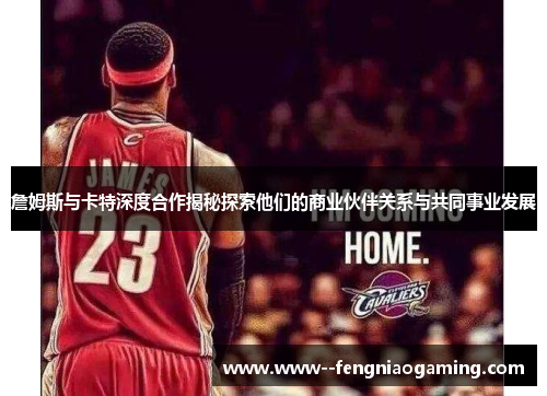 詹姆斯与卡特深度合作揭秘探索他们的商业伙伴关系与共同事业发展