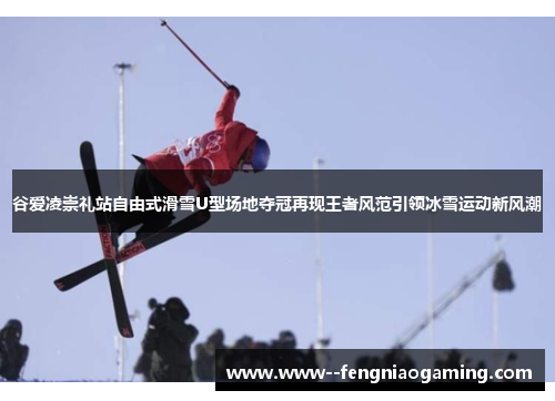 谷爱凌崇礼站自由式滑雪U型场地夺冠再现王者风范引领冰雪运动新风潮 谷爱凌崇礼站自由式滑雪U型场地夺冠再现王者风范引领冰雪运动新风潮