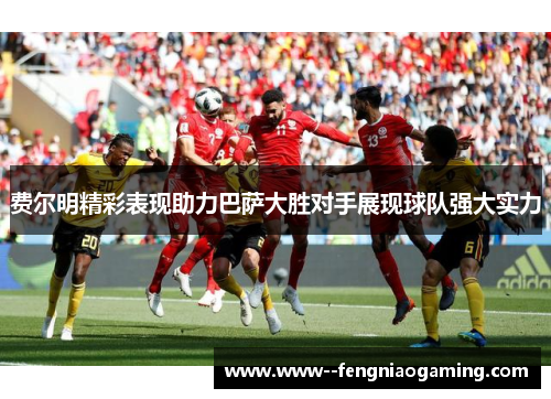 费尔明精彩表现助力巴萨大胜对手展现球队强大实力 费尔明精彩表现助力巴萨大胜对手展现球队强大实力