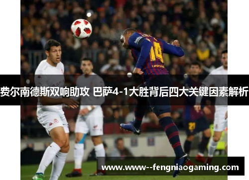 费尔南德斯双响助攻 巴萨4-1大胜背后四大关键因素解析