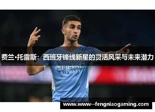 费兰·托雷斯：西班牙锋线新星的灵活风采与未来潜力