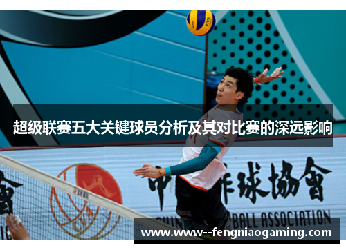 超级联赛五大关键球员分析及其对比赛的深远影响