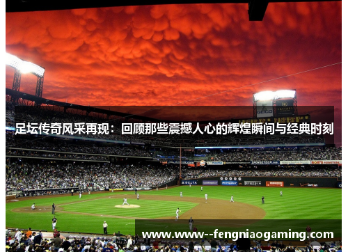 足坛传奇风采再现：回顾那些震撼人心的辉煌瞬间与经典时刻