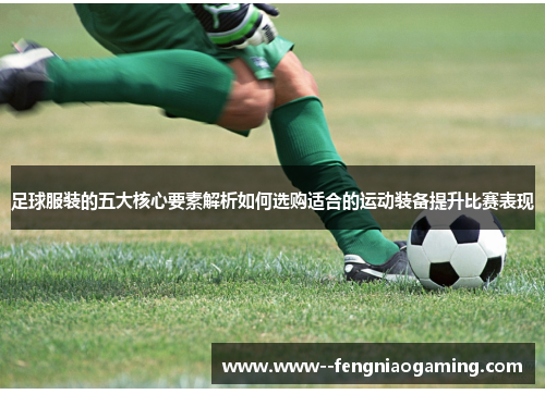 足球服装的五大核心要素解析如何选购适合的运动装备提升比赛表现