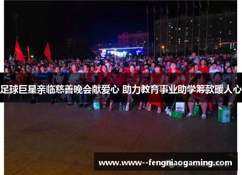 足球巨星亲临慈善晚会献爱心 助力教育事业助学筹款暖人心 足球巨星亲临慈善晚会献爱心 助力教育事业助学筹款暖人心