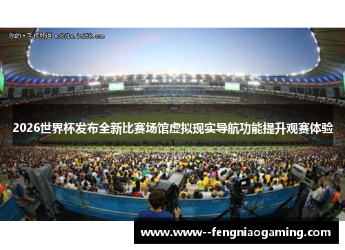 2026世界杯发布全新比赛场馆虚拟现实导航功能提升观赛体验
