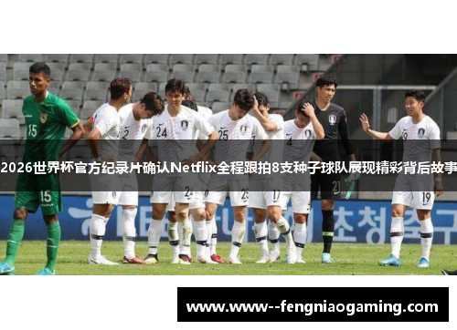 2026世界杯官方纪录片确认Netflix全程跟拍8支种子球队展现精彩背后故事