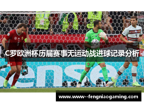 C罗欧洲杯历届赛事无运动战进球记录分析