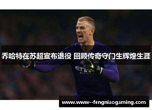 乔哈特在苏超宣布退役 回顾传奇守门生辉煌生涯