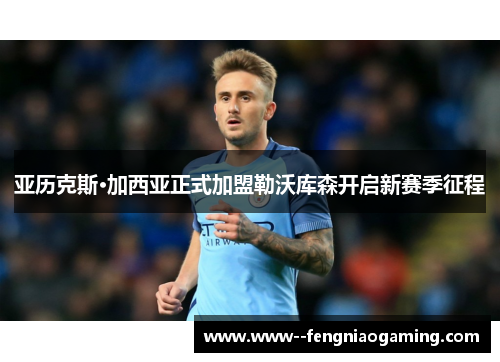 亚历克斯·加西亚正式加盟勒沃库森开启新赛季征程