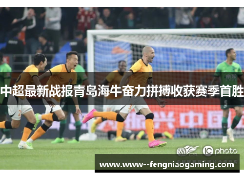 中超最新战报青岛海牛奋力拼搏收获赛季首胜 中超最新战报青岛海牛奋力拼搏收获赛季首胜