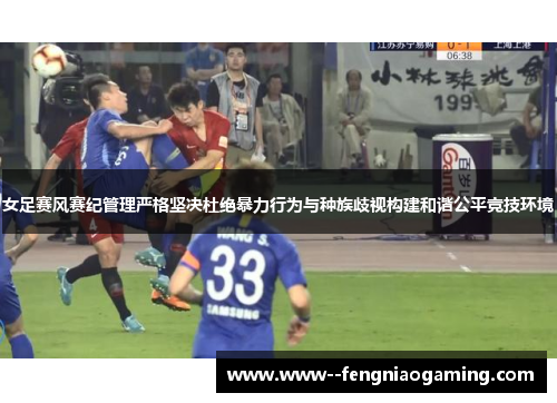 女足赛风赛纪管理严格坚决杜绝暴力行为与种族歧视构建和谐公平竞技环境 女足赛风赛纪管理严格坚决杜绝暴力行为与种族歧视构建和谐公平竞技环境