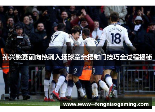 孙兴慜赛前向热刺入场球童亲授射门技巧全过程揭秘