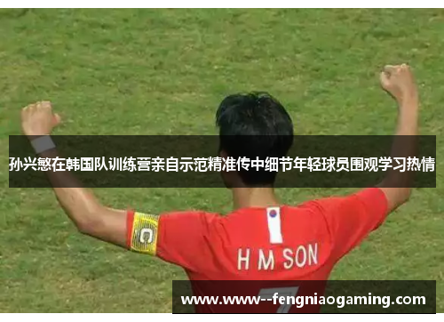 孙兴慜在韩国队训练营亲自示范精准传中细节年轻球员围观学习热情