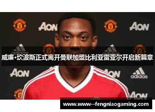 威廉·坎波斯正式离开曼联加盟比利亚雷亚尔开启新篇章