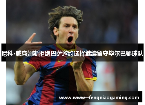 尼科·威廉姆斯拒绝巴萨邀约选择继续留守毕尔巴鄂球队 尼科·威廉姆斯拒绝巴萨邀约选择继续留守毕尔巴鄂球队