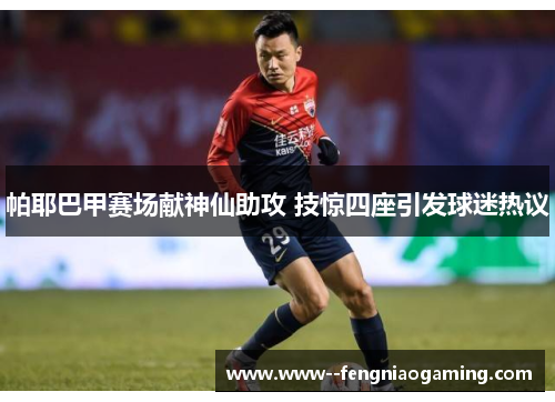 帕耶巴甲赛场献神仙助攻 技惊四座引发球迷热议