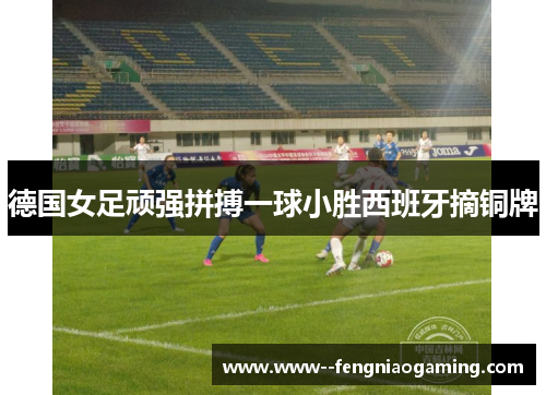 德国女足顽强拼搏一球小胜西班牙摘铜牌