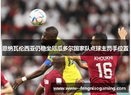 恩纳瓦伦西亚仍稳坐厄瓜多尔国家队点球主罚手位置