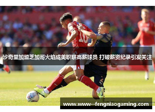 沙奇里加盟芝加哥火焰成美职联高薪球员 打破薪资纪录引发关注