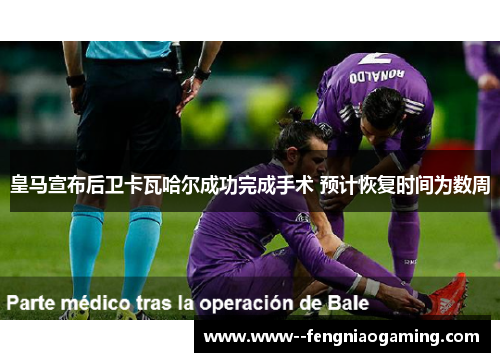 皇马宣布后卫卡瓦哈尔成功完成手术 预计恢复时间为数周